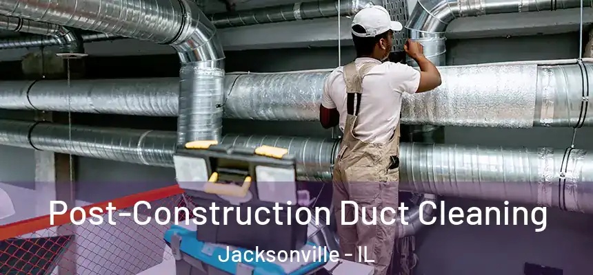 Post-Construction Duct Cleaning Jacksonville - IL